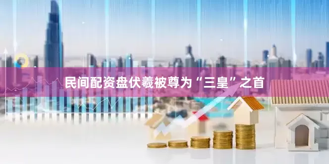 民间配资盘伏羲被尊为“三皇”之首