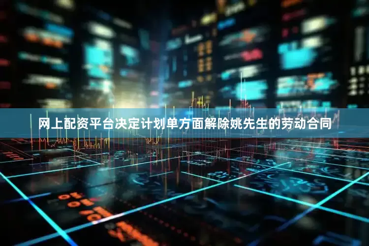 网上配资平台决定计划单方面解除姚先生的劳动合同