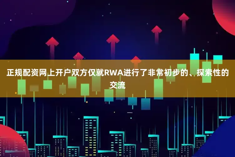正规配资网上开户双方仅就RWA进行了非常初步的、探索性的交流