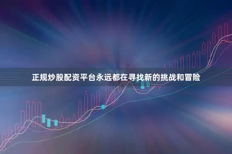 正规炒股配资平台永远都在寻找新的挑战和冒险