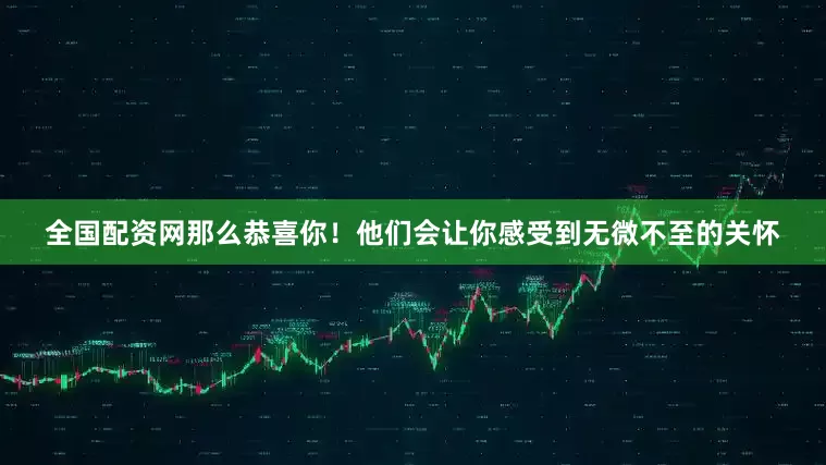 全国配资网那么恭喜你！他们会让你感受到无微不至的关怀