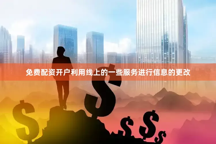免费配资开户利用线上的一些服务进行信息的更改