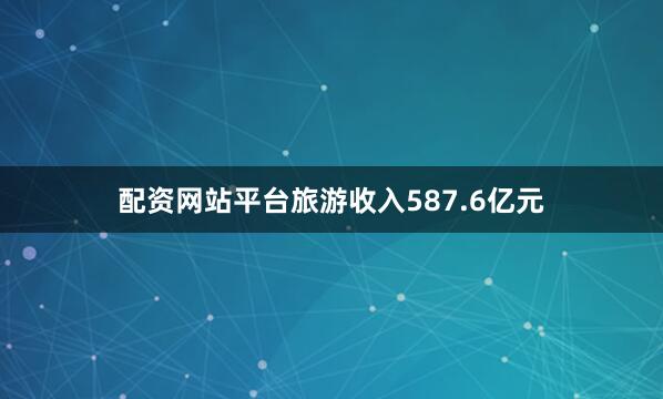 配资网站平台旅游收入587.6亿元