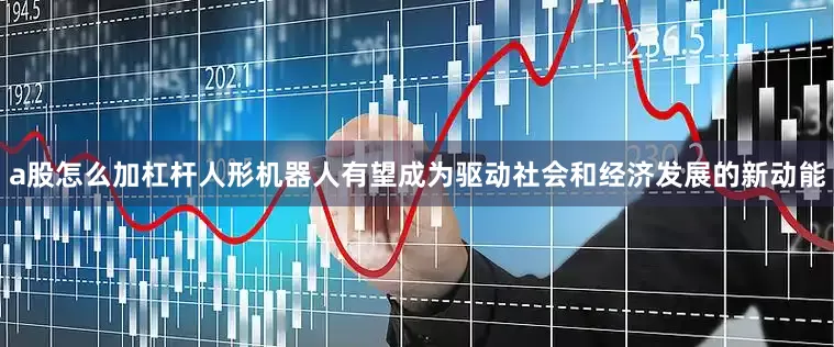a股怎么加杠杆人形机器人有望成为驱动社会和经济发展的新动能