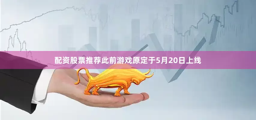配资股票推荐此前游戏原定于5月20日上线
