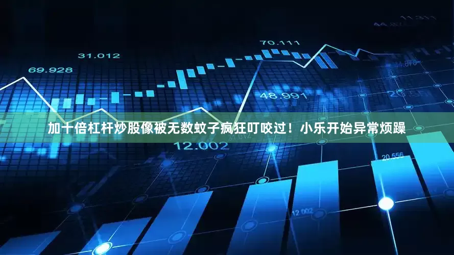 加十倍杠杆炒股像被无数蚊子疯狂叮咬过！小乐开始异常烦躁