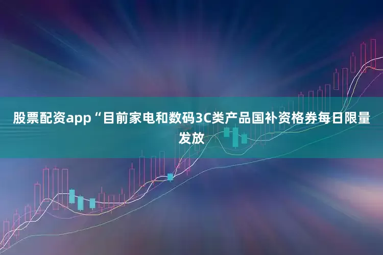 股票配资app“目前家电和数码3C类产品国补资格券每日限量发放