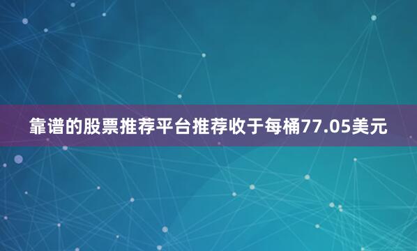 靠谱的股票推荐平台推荐收于每桶77.05美元