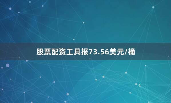 股票配资工具报73.56美元/桶