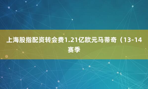 上海股指配资转会费1.21亿欧元马蒂奇（13-14赛季