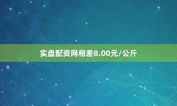 实盘配资网相差8.00元/公斤