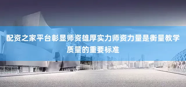 配资之家平台彰显师资雄厚实力师资力量是衡量教学质量的重要标准