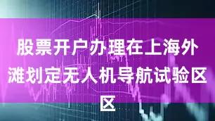股票开户办理在上海外滩划定无人机导航试验区