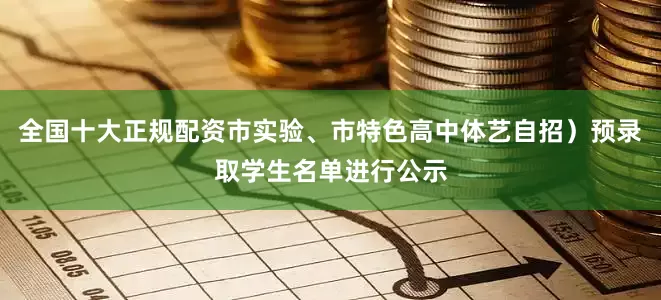 全国十大正规配资市实验、市特色高中体艺自招）预录取学生名单进行公示