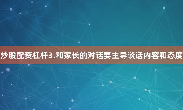 炒股配资杠杆3.和家长的对话要主导谈话内容和态度