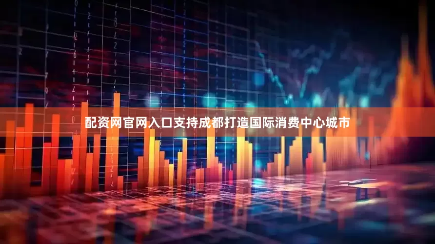配资网官网入口支持成都打造国际消费中心城市