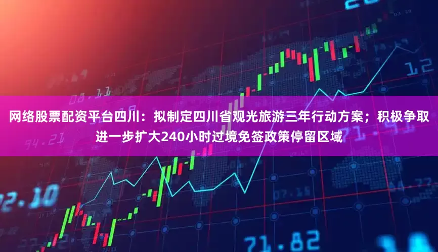 网络股票配资平台四川：拟制定四川省观光旅游三年行动方案；积极争取进一步扩大240小时过境免签政策停留区域