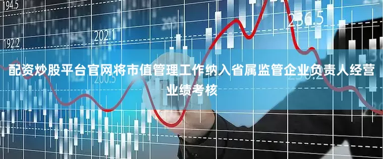 配资炒股平台官网将市值管理工作纳入省属监管企业负责人经营业绩考核