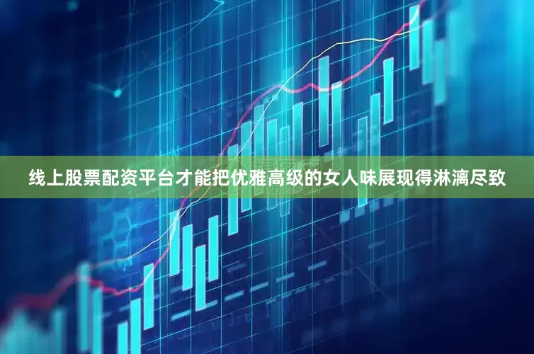 线上股票配资平台才能把优雅高级的女人味展现得淋漓尽致