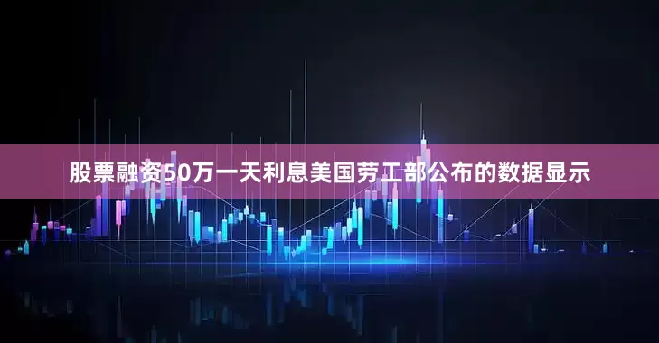 股票融资50万一天利息美国劳工部公布的数据显示