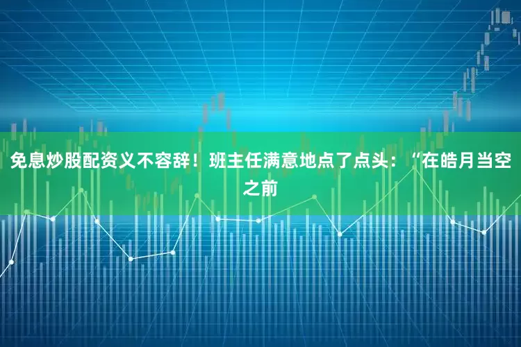 免息炒股配资义不容辞！班主任满意地点了点头：“在皓月当空之前