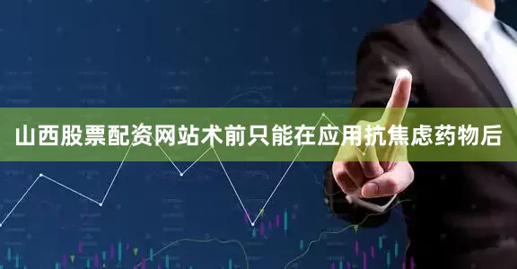 山西股票配资网站术前只能在应用抗焦虑药物后