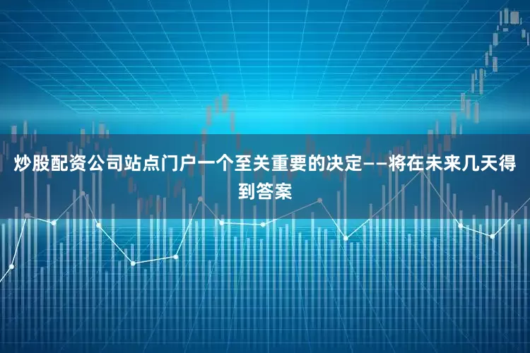 炒股配资公司站点门户一个至关重要的决定——将在未来几天得到答案