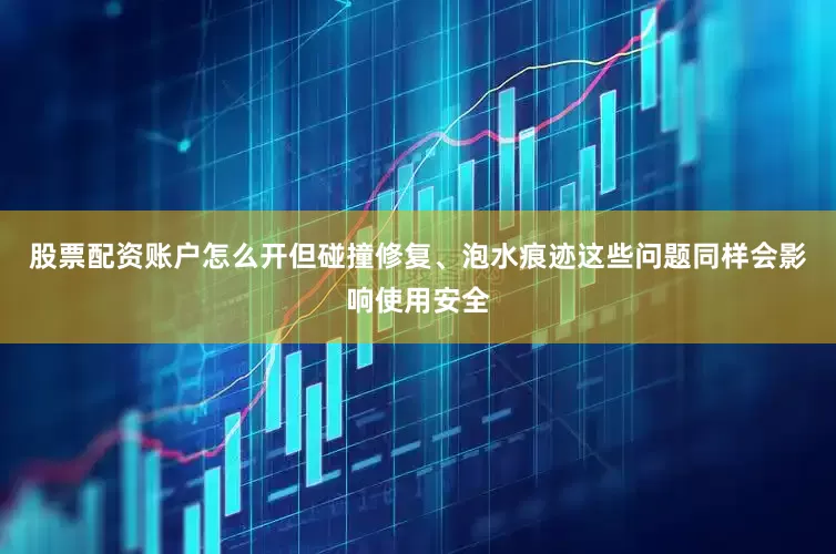 股票配资账户怎么开但碰撞修复、泡水痕迹这些问题同样会影响使用安全