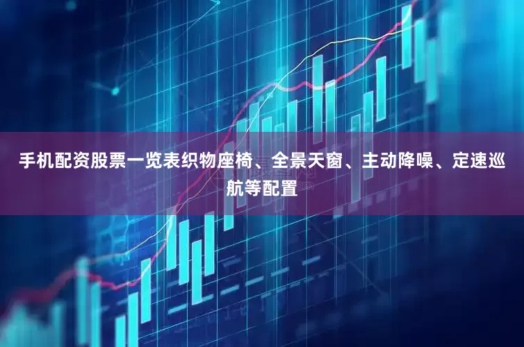 手机配资股票一览表织物座椅、全景天窗、主动降噪、定速巡航等配置