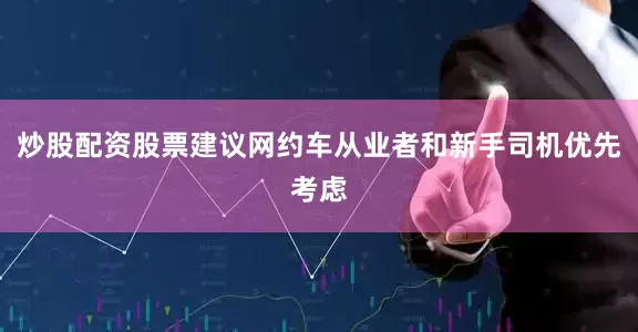 炒股配资股票建议网约车从业者和新手司机优先考虑