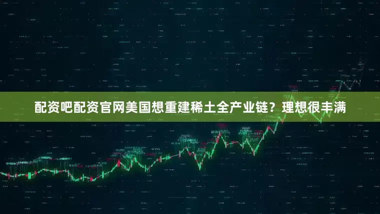 配资吧配资官网美国想重建稀土全产业链？理想很丰满