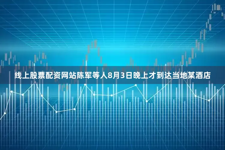 线上股票配资网站陈军等人8月3日晚上才到达当地某酒店
