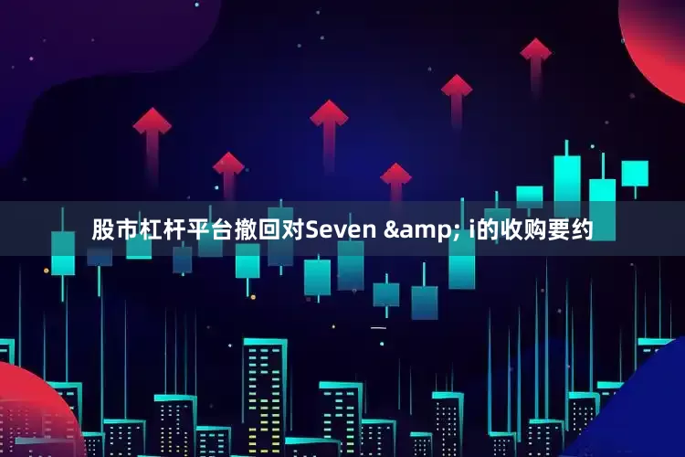 股市杠杆平台撤回对Seven & i的收购要约