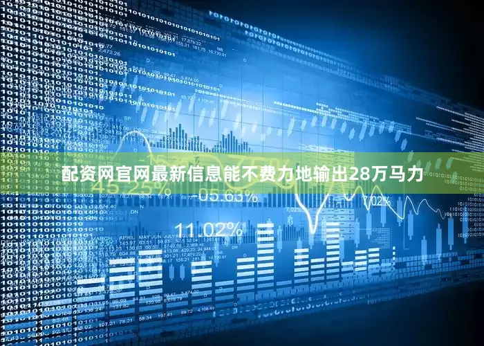 配资网官网最新信息能不费力地输出28万马力