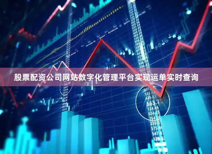 股票配资公司网站数字化管理平台实现运单实时查询