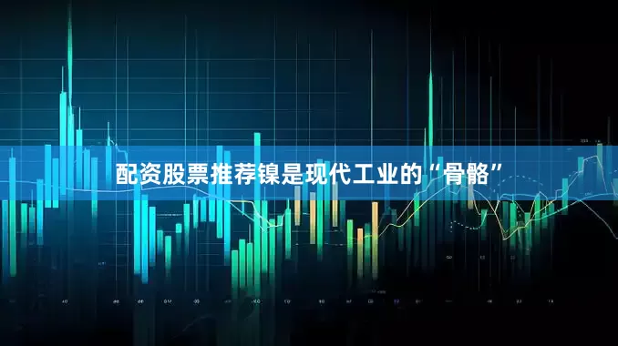 配资股票推荐镍是现代工业的“骨骼”