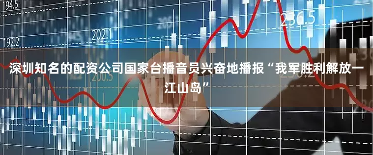 深圳知名的配资公司国家台播音员兴奋地播报“我军胜利解放一江山岛”