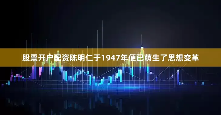 股票开户配资陈明仁于1947年便已萌生了思想变革