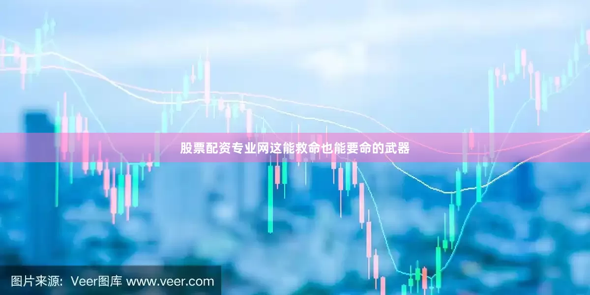 股票配资专业网这能救命也能要命的武器