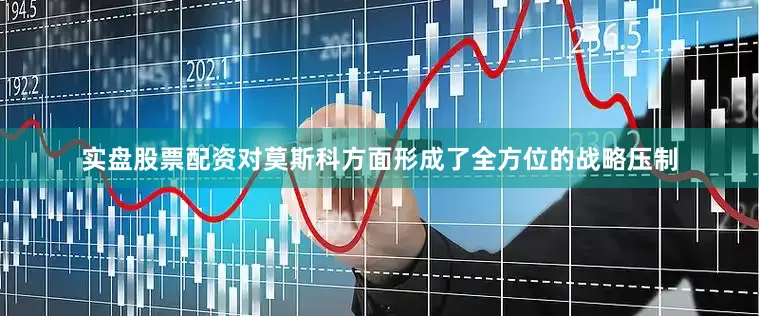 实盘股票配资对莫斯科方面形成了全方位的战略压制