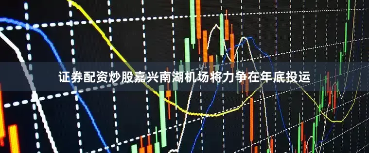 证券配资炒股嘉兴南湖机场将力争在年底投运