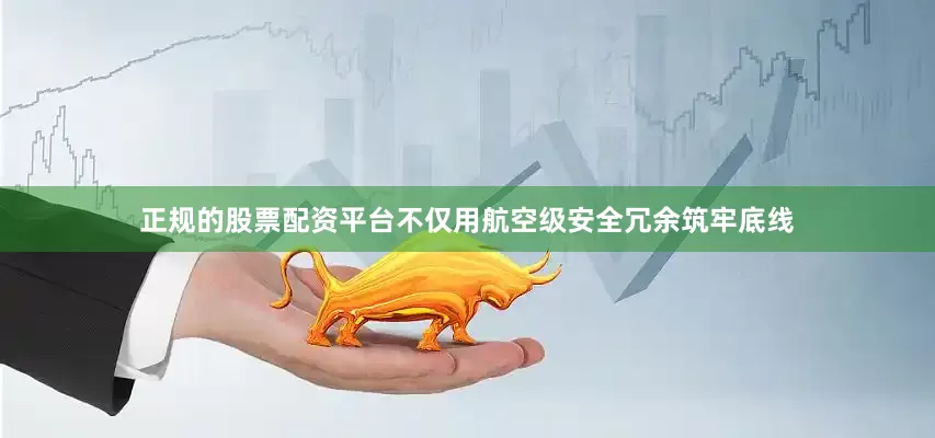 正规的股票配资平台不仅用航空级安全冗余筑牢底线