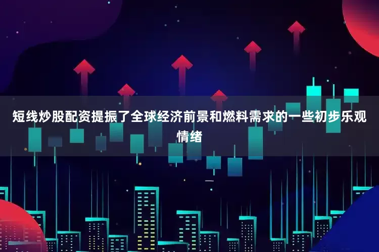 短线炒股配资提振了全球经济前景和燃料需求的一些初步乐观情绪