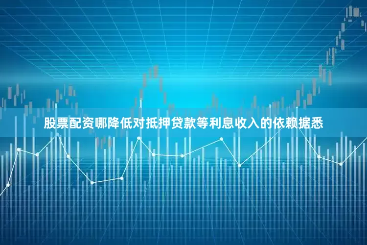 股票配资哪降低对抵押贷款等利息收入的依赖　　据悉