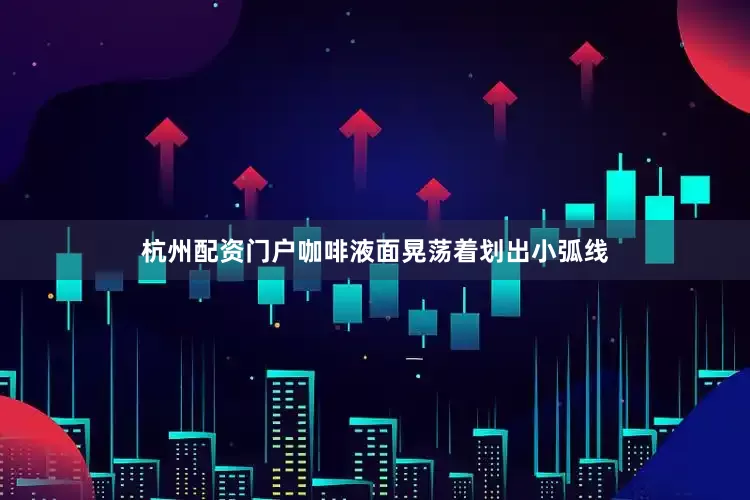 杭州配资门户咖啡液面晃荡着划出小弧线