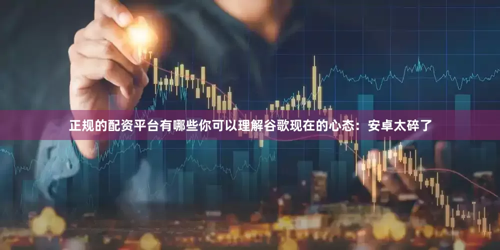 正规的配资平台有哪些你可以理解谷歌现在的心态：安卓太碎了