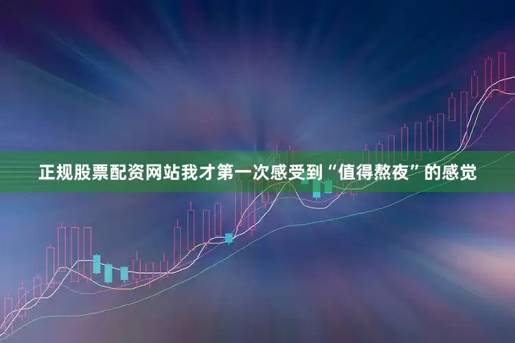 正规股票配资网站我才第一次感受到“值得熬夜”的感觉