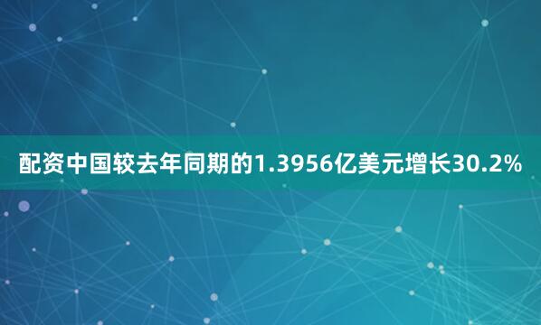 配资中国较去年同期的1.3956亿美元增长30.2%