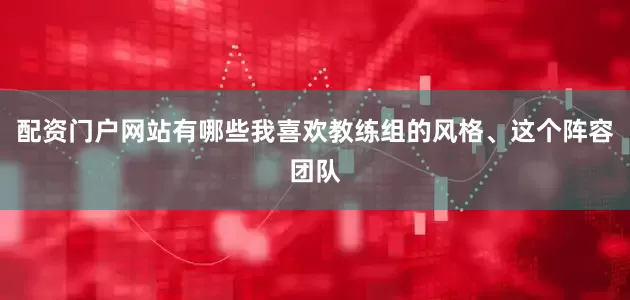 配资门户网站有哪些我喜欢教练组的风格、这个阵容团队