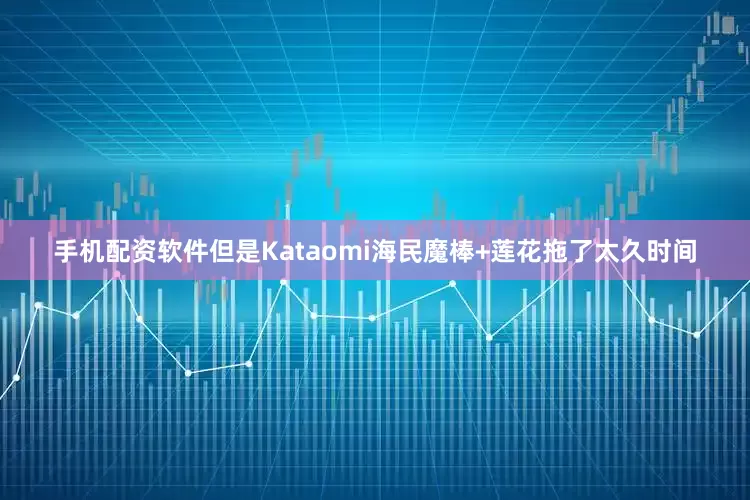 手机配资软件但是Kataomi海民魔棒+莲花拖了太久时间
